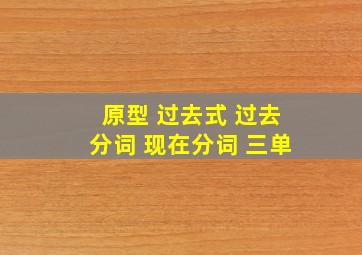 原型 过去式 过去分词 现在分词 三单